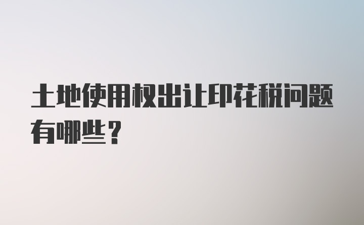 土地使用权出让印花税问题有哪些？