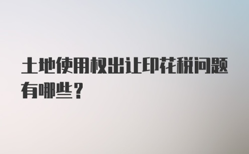 土地使用权出让印花税问题有哪些？