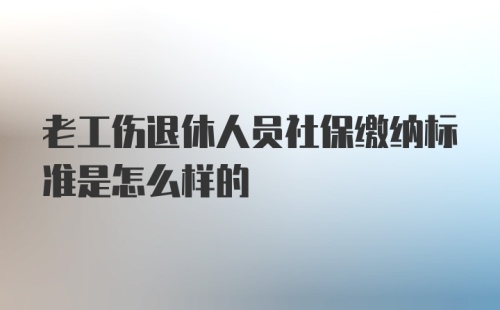 老工伤退休人员社保缴纳标准是怎么样的