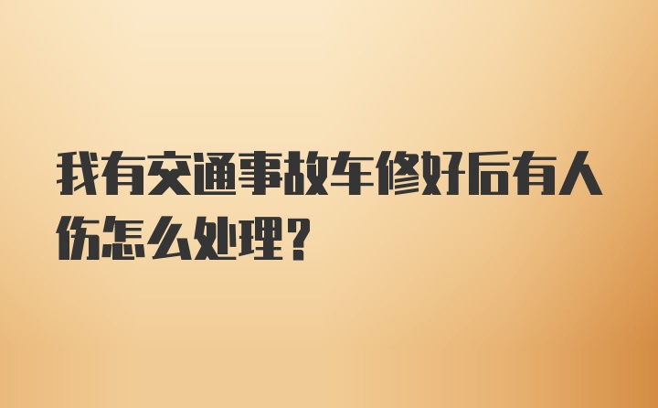 我有交通事故车修好后有人伤怎么处理？