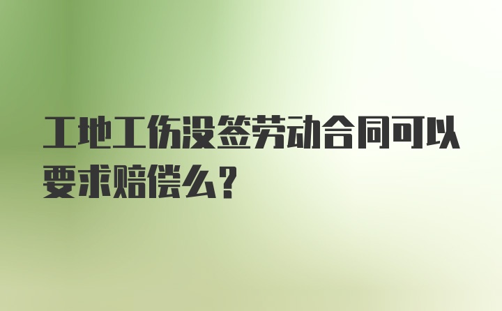 工地工伤没签劳动合同可以要求赔偿么？