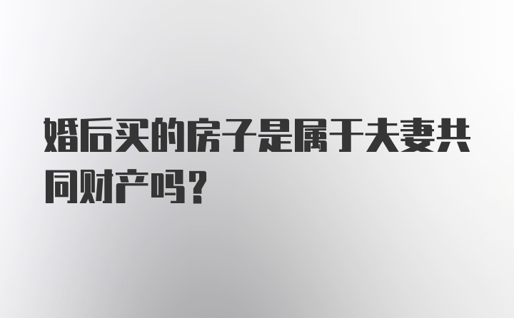 婚后买的房子是属于夫妻共同财产吗？