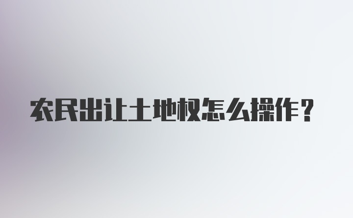 农民出让土地权怎么操作？