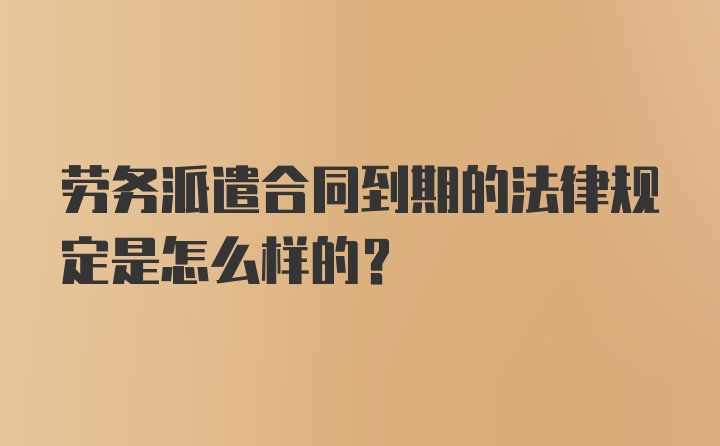 劳务派遣合同到期的法律规定是怎么样的？