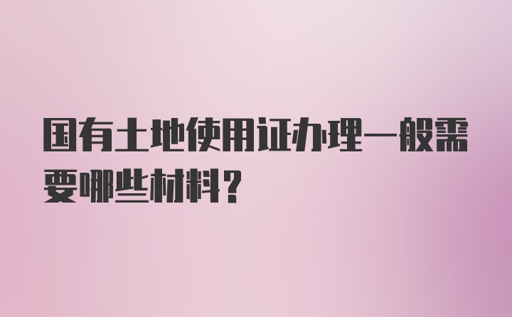 国有土地使用证办理一般需要哪些材料？