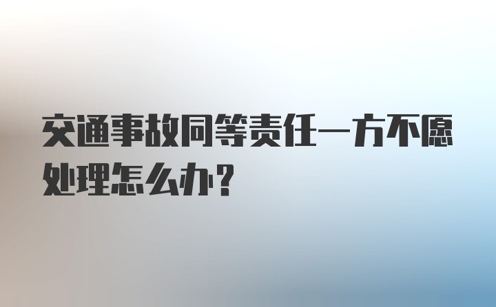 交通事故同等责任一方不愿处理怎么办？