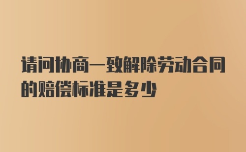 请问协商一致解除劳动合同的赔偿标准是多少