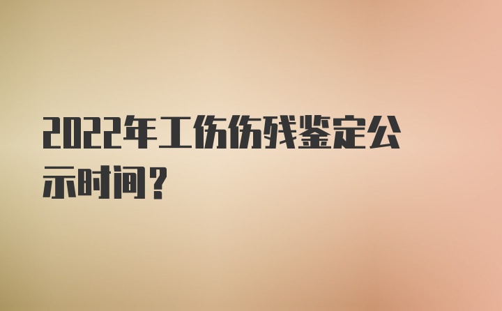 2022年工伤伤残鉴定公示时间?