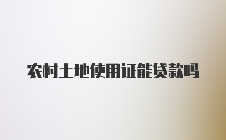 农村土地使用证能贷款吗