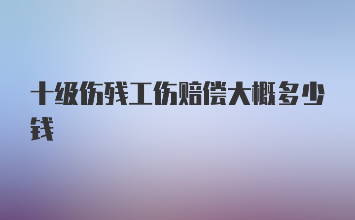 十级伤残工伤赔偿大概多少钱