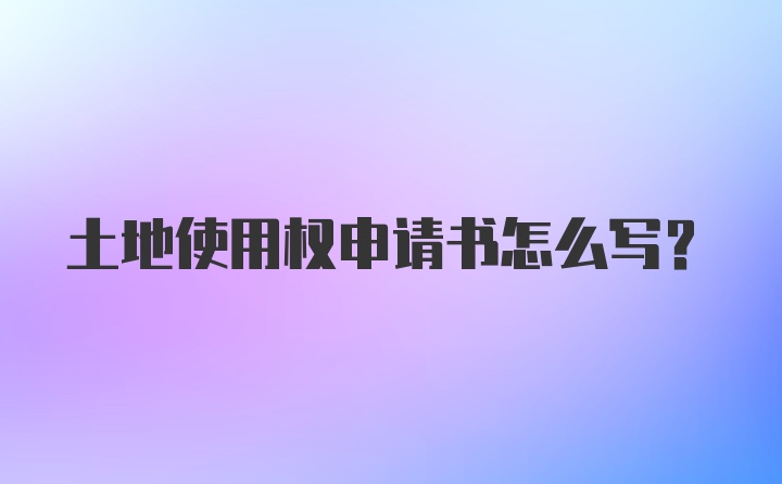 土地使用权申请书怎么写?