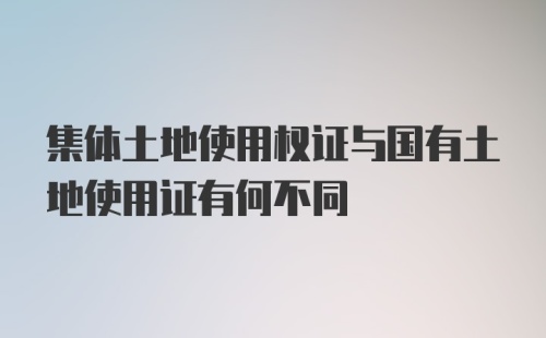 集体土地使用权证与国有土地使用证有何不同