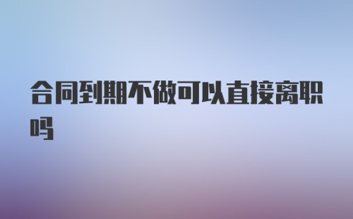 合同到期不做可以直接离职吗