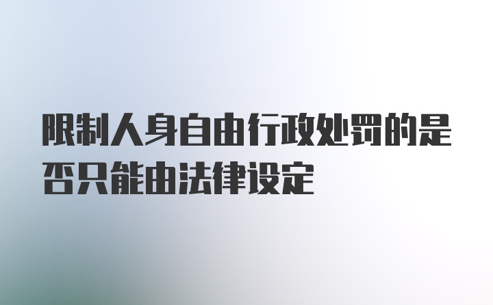 限制人身自由行政处罚的是否只能由法律设定