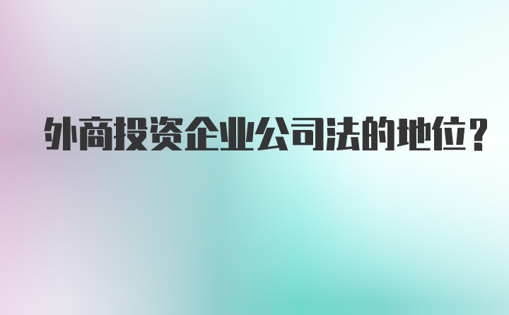 外商投资企业公司法的地位？