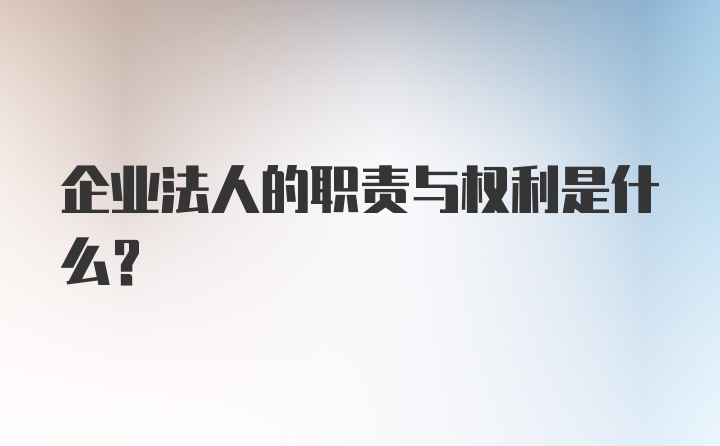 企业法人的职责与权利是什么？