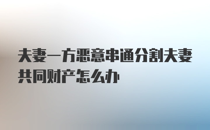 夫妻一方恶意串通分割夫妻共同财产怎么办