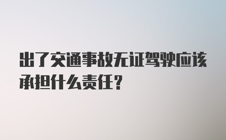 出了交通事故无证驾驶应该承担什么责任？