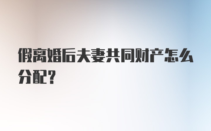 假离婚后夫妻共同财产怎么分配？