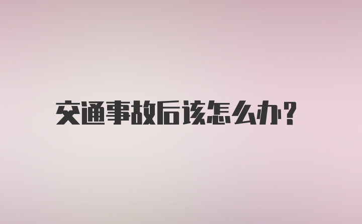 交通事故后该怎么办？