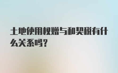 土地使用权赠与和契税有什么关系吗？