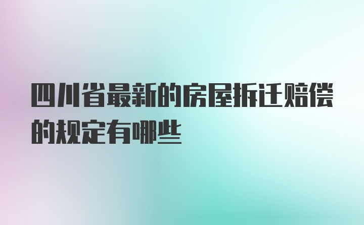 四川省最新的房屋拆迁赔偿的规定有哪些