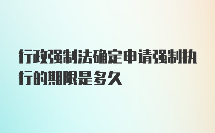 行政强制法确定申请强制执行的期限是多久