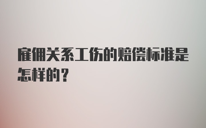 雇佣关系工伤的赔偿标准是怎样的？