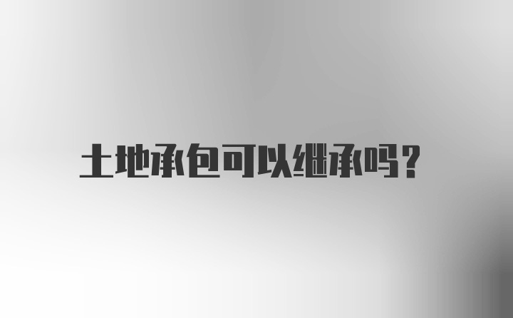 土地承包可以继承吗?