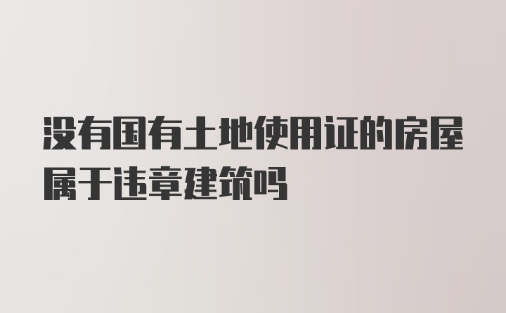 没有国有土地使用证的房屋属于违章建筑吗