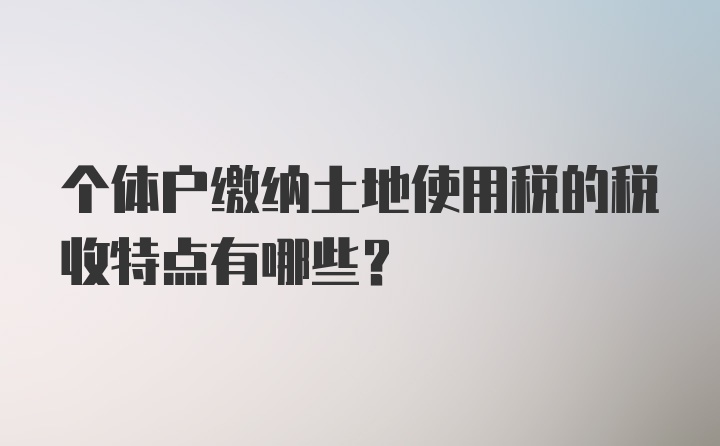 个体户缴纳土地使用税的税收特点有哪些？