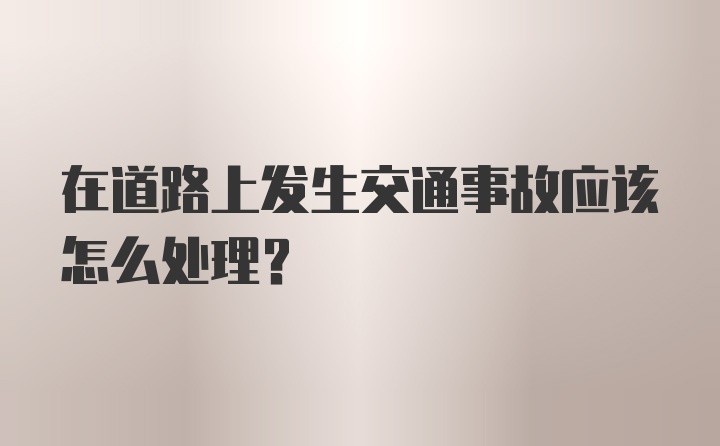 在道路上发生交通事故应该怎么处理？