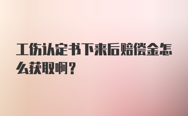 工伤认定书下来后赔偿金怎么获取啊？