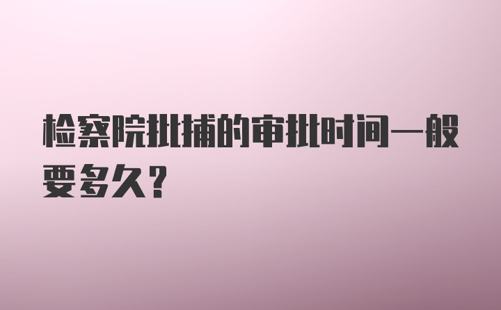 检察院批捕的审批时间一般要多久?