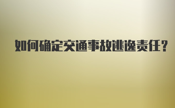 如何确定交通事故逃逸责任？