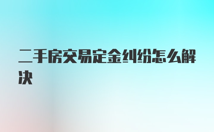 二手房交易定金纠纷怎么解决