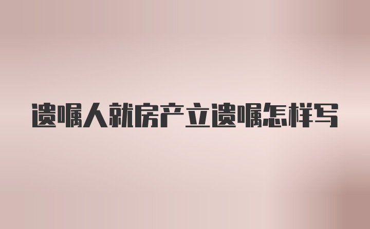 遗嘱人就房产立遗嘱怎样写