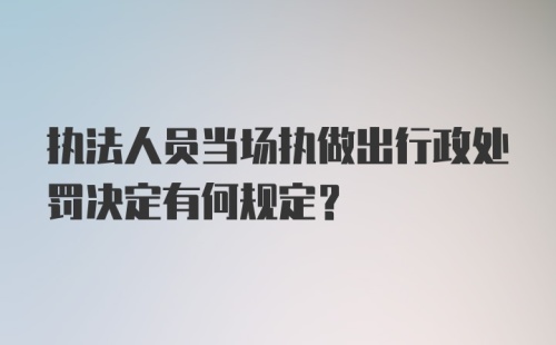 执法人员当场执做出行政处罚决定有何规定？