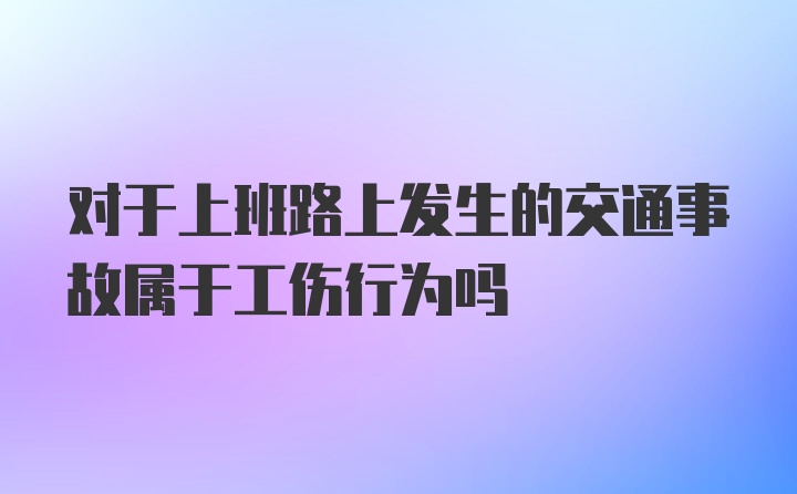 对于上班路上发生的交通事故属于工伤行为吗