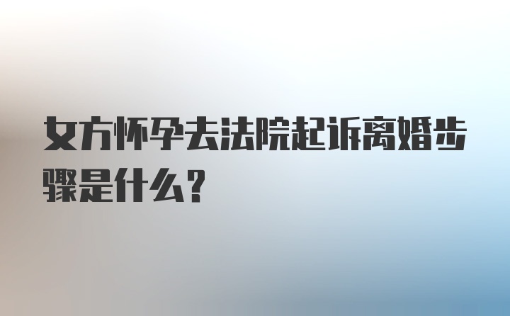 女方怀孕去法院起诉离婚步骤是什么？