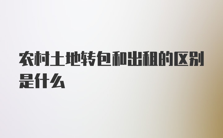 农村土地转包和出租的区别是什么