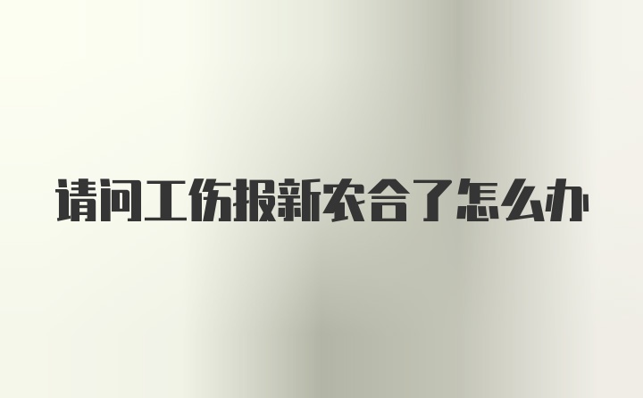 请问工伤报新农合了怎么办