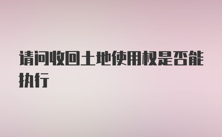 请问收回土地使用权是否能执行