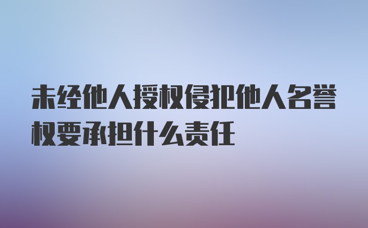 未经他人授权侵犯他人名誉权要承担什么责任