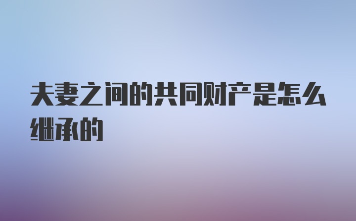 夫妻之间的共同财产是怎么继承的