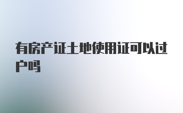 有房产证土地使用证可以过户吗