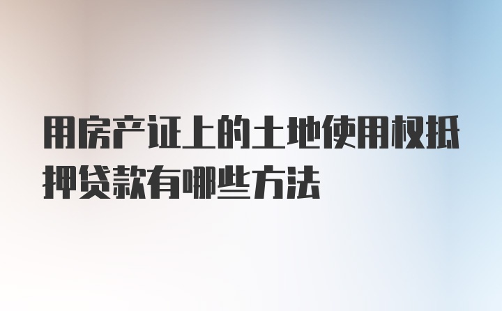 用房产证上的土地使用权抵押贷款有哪些方法