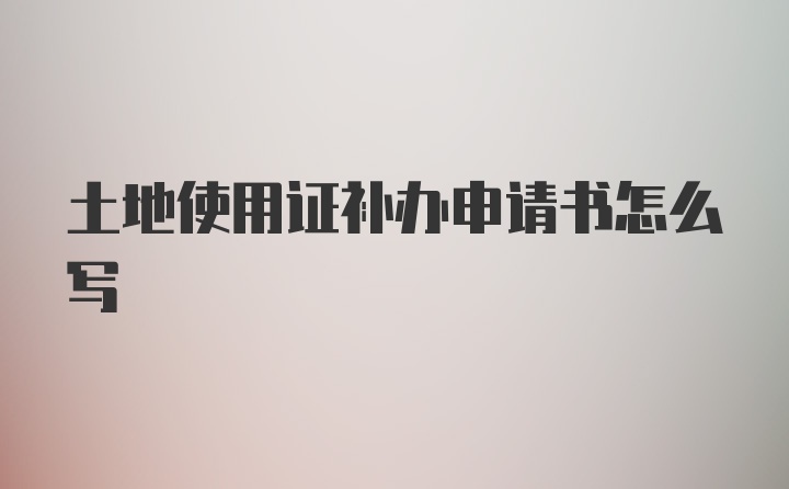 土地使用证补办申请书怎么写