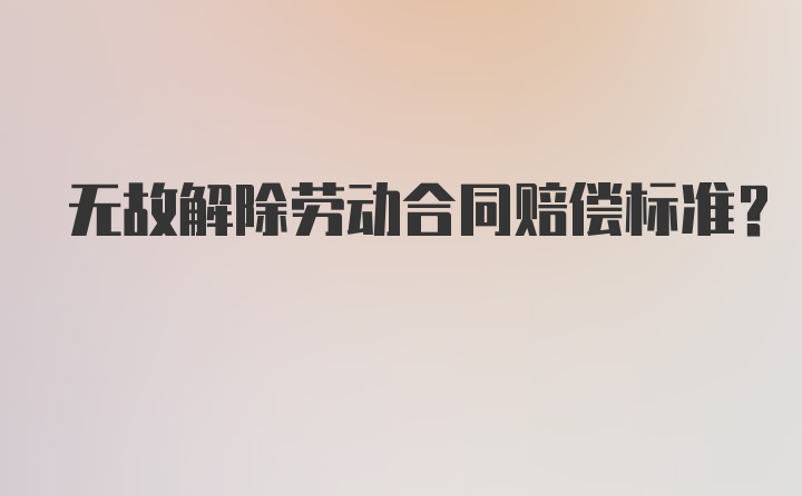 无故解除劳动合同赔偿标准？