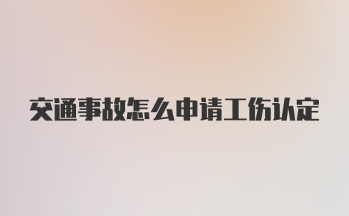 交通事故怎么申请工伤认定